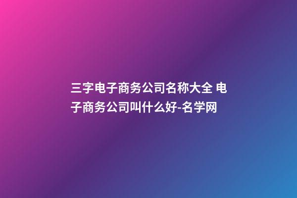 三字电子商务公司名称大全 电子商务公司叫什么好-名学网-第1张-公司起名-玄机派
